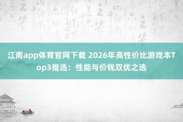 江南app体育官网下载 2026年高性价比游戏本Top3推选：性能与价钱双优之选