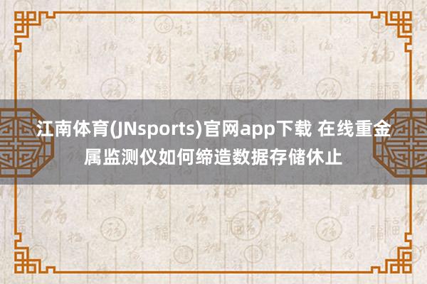 江南体育(JNsports)官网app下载 在线重金属监测仪如何缔造数据存储休止