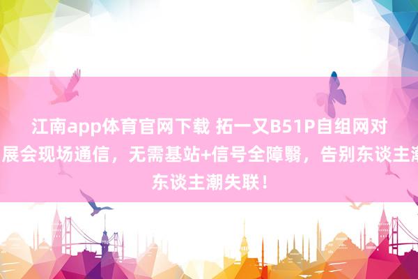 江南app体育官网下载 拓一又B51P自组网对讲机：展会现场通信，无需基站+信号全障翳，告别东谈主潮失联！