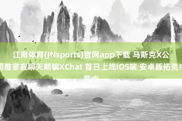 江南体育(JNsports)官网app下载 马斯克X公司推寥寂聊天期骗XChat 首日上线iOS端 安卓版拓荒中