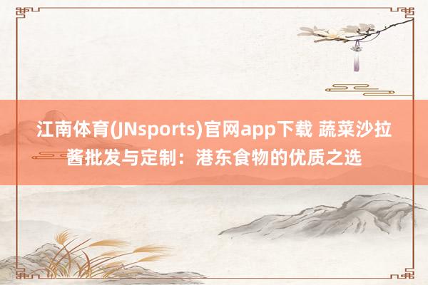 江南体育(JNsports)官网app下载 蔬菜沙拉酱批发与定制：港东食物的优质之选