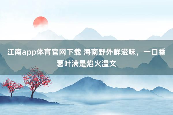 江南app体育官网下载 海南野外鲜滋味，一口番薯叶满是焰火温文