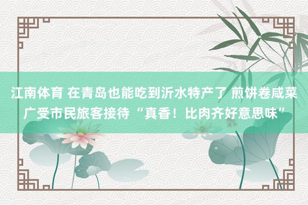 江南体育 在青岛也能吃到沂水特产了 煎饼卷咸菜广受市民旅客接待 “真香！比肉齐好意思味”