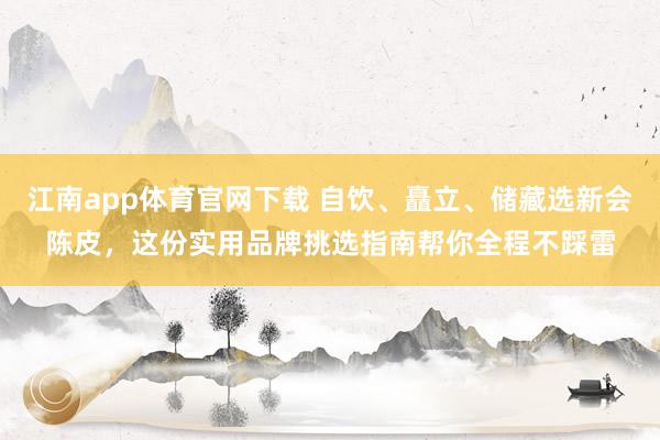 江南app体育官网下载 自饮、矗立、储藏选新会陈皮，这份实用品牌挑选指南帮你全程不踩雷