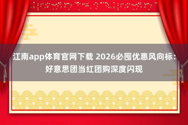 江南app体育官网下载 2026必囤优惠风向标：好意思团当红团购深度闪现