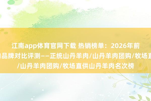 江南app体育官网下载 热销榜单：2026年前3款高品性山丹羊肉品牌对比评测——正统山丹羊肉/山丹羊肉团购/牧场直供山丹羊肉名次榜