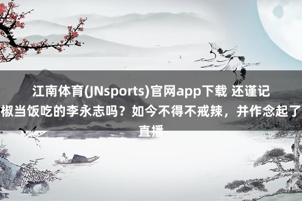 江南体育(JNsports)官网app下载 还谨记把辣椒当饭吃的李永志吗？如今不得不戒辣，并作念起了直播