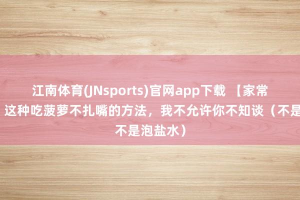江南体育(JNsports)官网app下载 【家常话健康】这种吃菠萝不扎嘴的方法，我不允许你不知谈（不是泡盐水）
