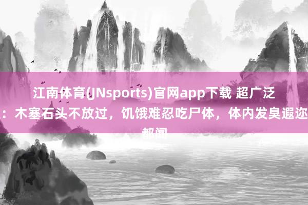 江南体育(JNsports)官网app下载 超广泛胃王：木塞石头不放过，饥饿难忍吃尸体，体内发臭遐迩都闻
