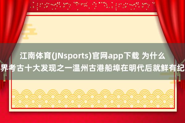 江南体育(JNsports)官网app下载 为什么世界考古十大发现之一温州古港船埠在明代后就鲜有纪录
