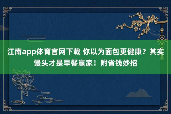 江南app体育官网下载 你以为面包更健康？其实馒头才是早餐赢家！附省钱妙招