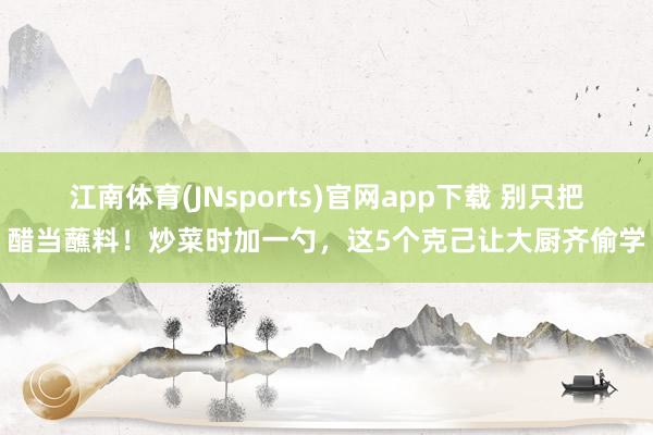 江南体育(JNsports)官网app下载 别只把醋当蘸料！炒菜时加一勺，这5个克己让大厨齐偷学
