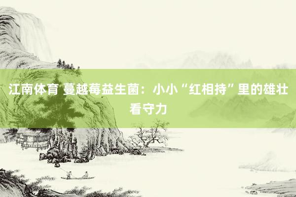 江南体育 蔓越莓益生菌：小小“红相持”里的雄壮看守力