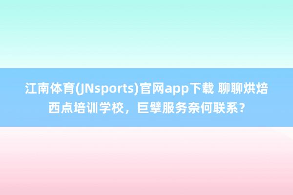 江南体育(JNsports)官网app下载 聊聊烘焙西点培训学校，巨擘服务奈何联系？