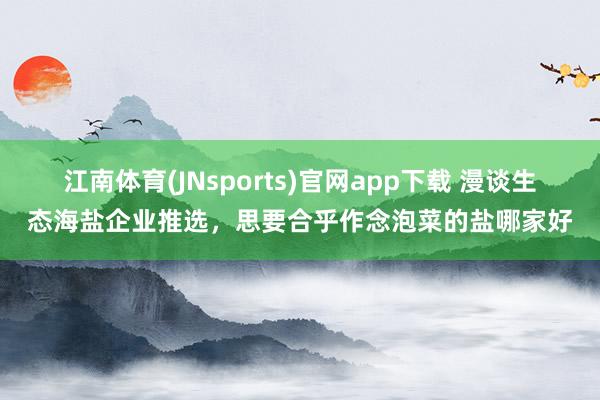 江南体育(JNsports)官网app下载 漫谈生态海盐企业推选，思要合乎作念泡菜的盐哪家好
