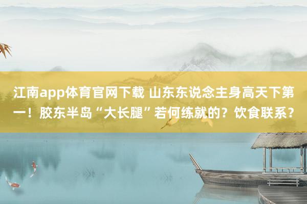 江南app体育官网下载 山东东说念主身高天下第一！胶东半岛“大长腿”若何练就的？饮食联系？