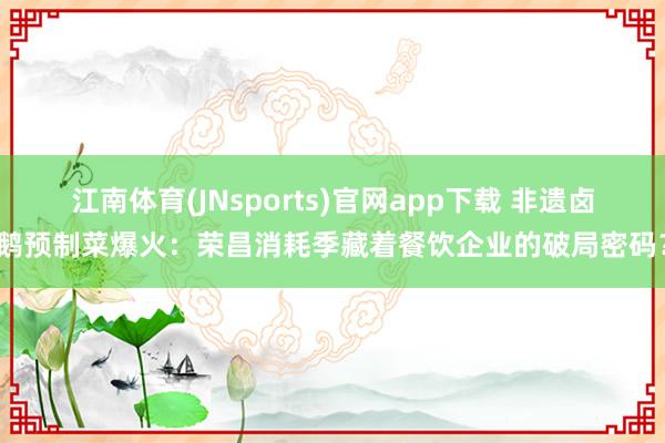 江南体育(JNsports)官网app下载 非遗卤鹅预制菜爆火：荣昌消耗季藏着餐饮企业的破局密码？