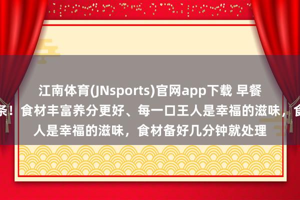 江南体育(JNsports)官网app下载 早餐换成它，胜过包子面条！食材丰富养分更好、每一口王人是幸福的滋味，食材备好几分钟就处理