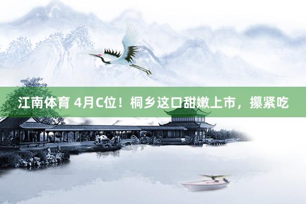 江南体育 4月C位！桐乡这口甜嫩上市，攥紧吃