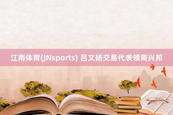 江南体育(JNsports) 吕文扬交易代表领商兴邦