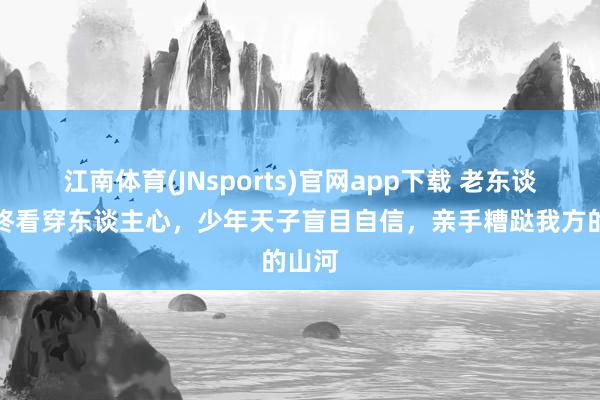 江南体育(JNsports)官网app下载 老东谈主临终看穿东谈主心，少年天子盲目自信，亲手糟跶我方的山河