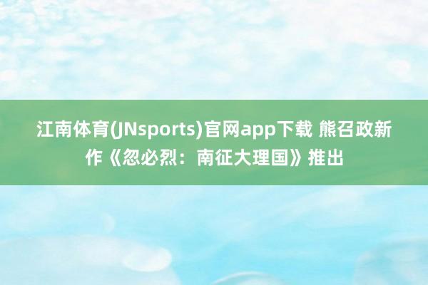 江南体育(JNsports)官网app下载 熊召政新作《忽必烈：南征大理国》推出