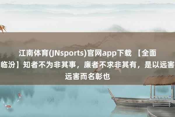 江南体育(JNsports)官网app下载 【全面建树贞洁临汾】知者不为非其事，廉者不求非其有，是以远害而名彰也