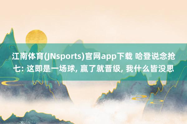 江南体育(JNsports)官网app下载 哈登说念抢七: 这即是一场球, 赢了就晋级, 我什么皆没思