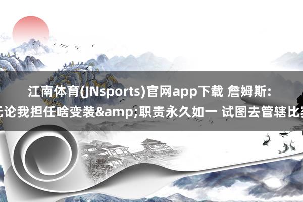 江南体育(JNsports)官网app下载 詹姆斯: 无论我担任啥变装&职责永久如一 试图去管辖比赛