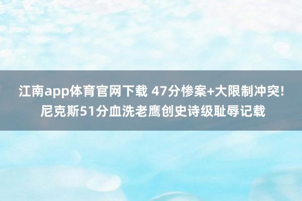 江南app体育官网下载 47分惨案+大限制冲突! 尼克斯51分血洗老鹰创史诗级耻辱记载
