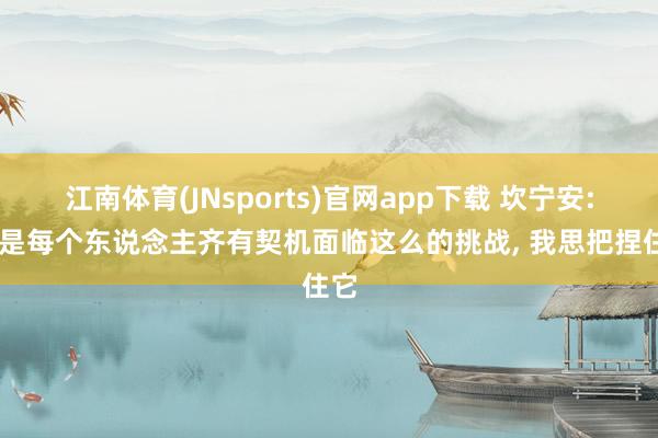 江南体育(JNsports)官网app下载 坎宁安: 不是每个东说念主齐有契机面临这么的挑战, 我思把捏住它