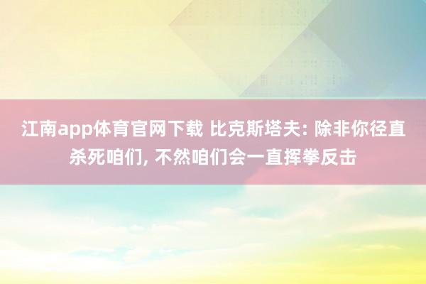 江南app体育官网下载 比克斯塔夫: 除非你径直杀死咱们, 不然咱们会一直挥拳反击