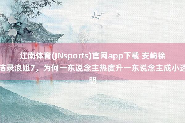 江南体育(JNsports)官网app下载 安崎徐梦洁录浪姐7，为何一东说念主热度升一东说念主成小透明