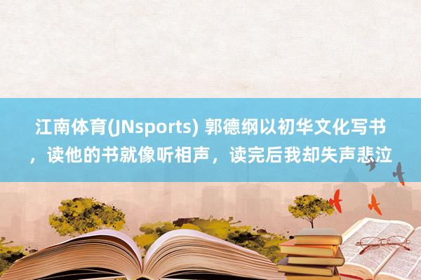 江南体育(JNsports) 郭德纲以初华文化写书，读他的书就像听相声，读完后我却失声悲泣