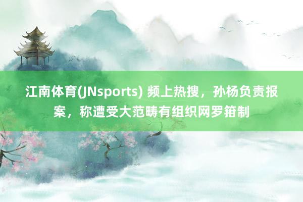 江南体育(JNsports) 频上热搜，孙杨负责报案，称遭受大范畴有组织网罗箝制