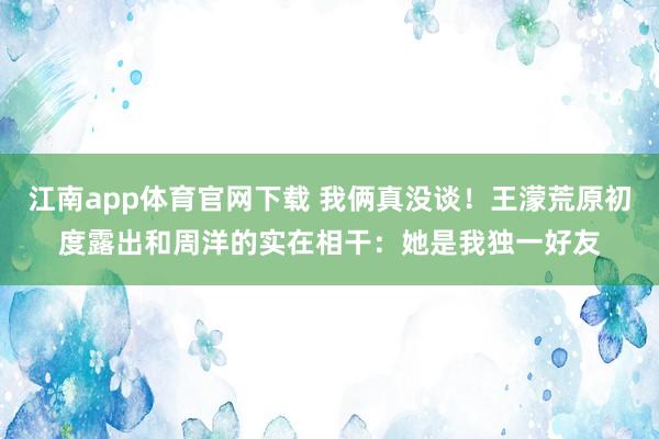 江南app体育官网下载 我俩真没谈！王濛荒原初度露出和周洋的实在相干：她是我独一好友