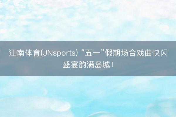 江南体育(JNsports) “五一”假期场合戏曲快闪盛宴韵满岛城！