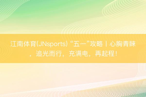 江南体育(JNsports) “五一”攻略丨心胸青睐，追光而行，充满电，再起程！