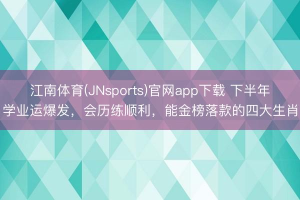 江南体育(JNsports)官网app下载 下半年学业运爆发，会历练顺利，能金榜落款的四大生肖