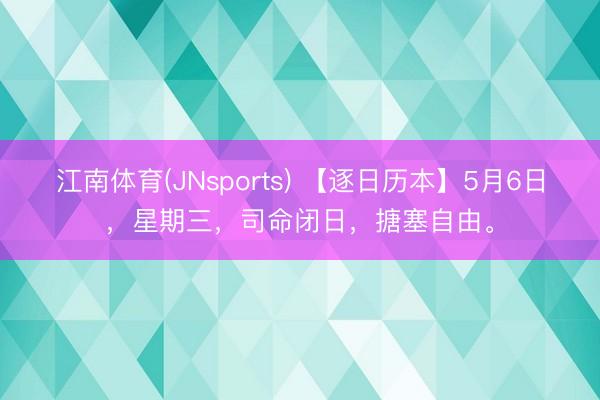 江南体育(JNsports) 【逐日历本】5月6日，星期三，司命闭日，搪塞自由。