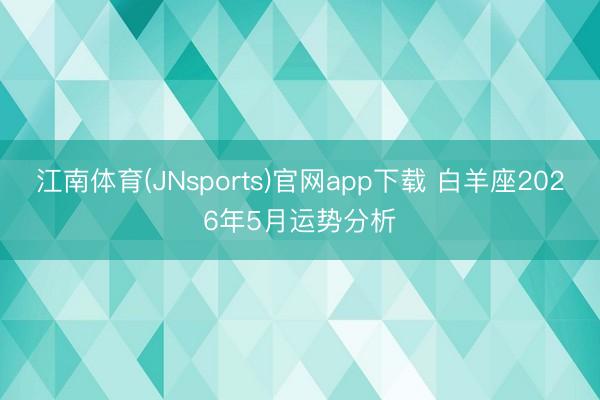 江南体育(JNsports)官网app下载 白羊座2026年5月运势分析
