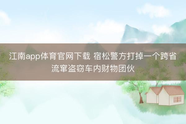 江南app体育官网下载 宿松警方打掉一个跨省流窜盗窃车内财物团伙