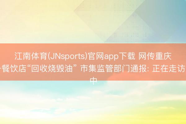 江南体育(JNsports)官网app下载 网传重庆一餐饮店“回收烧毁油” 市集监管部门通报: 正在走访中