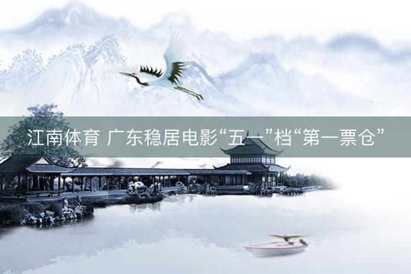 江南体育 广东稳居电影“五一”档“第一票仓”