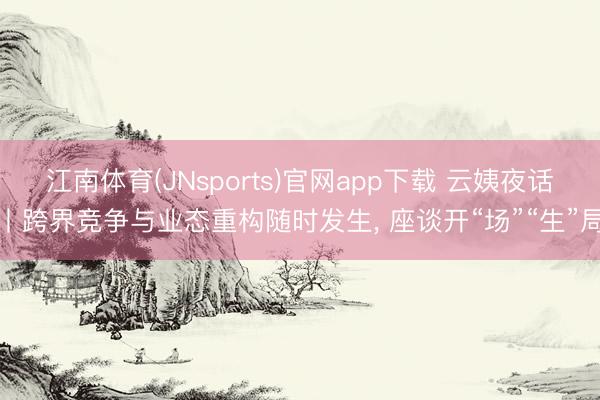 江南体育(JNsports)官网app下载 云姨夜话丨跨界竞争与业态重构随时发生， 座谈开“场”“生”局