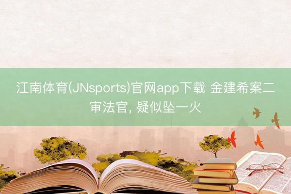 江南体育(JNsports)官网app下载 金建希案二审法官， 疑似坠一火