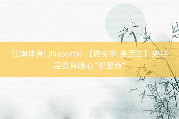 江南体育(JNsports) 【微实事 惠民生】架空层变身暖心“邻里角”