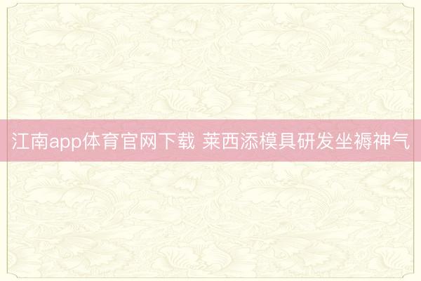 江南app体育官网下载 莱西添模具研发坐褥神气
