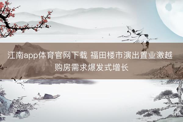 江南app体育官网下载 福田楼市演出置业激越 购房需求爆发式增长