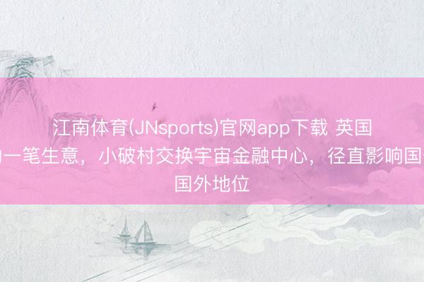 江南体育(JNsports)官网app下载 英国最赚的一笔生意，小破村交换宇宙金融中心，径直影响国外地位